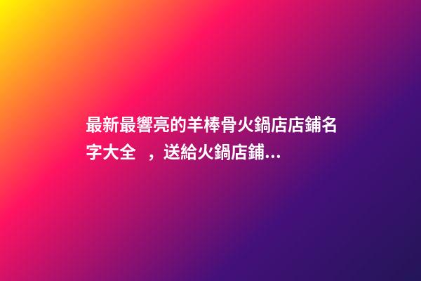 最新最響亮的羊棒骨火鍋店店鋪名字大全，送給火鍋店鋪起名-第1張-店鋪起名-玄機派